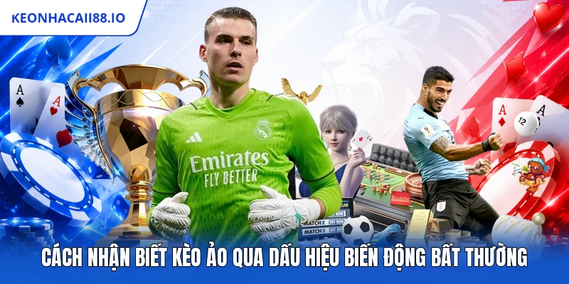 Cách Nhận Biết Kèo Ảo Qua Dấu Hiệu Biến Động Bất Thường