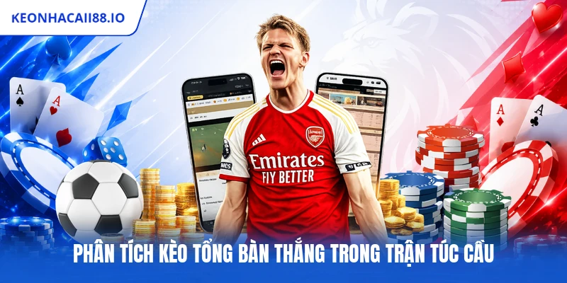 Phân tích kèo tổng bàn thắng trong trận túc cầu
