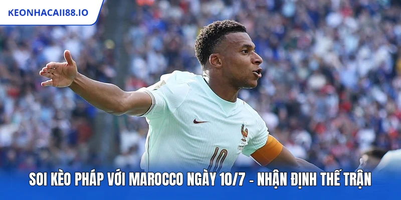 Soi Kèo Pháp Với Marocco Ngày 10/7 - Nhận Định Thế Trận